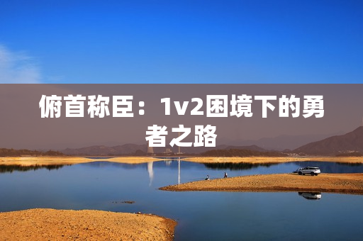 俯首称臣：1v2困境下的勇者之路