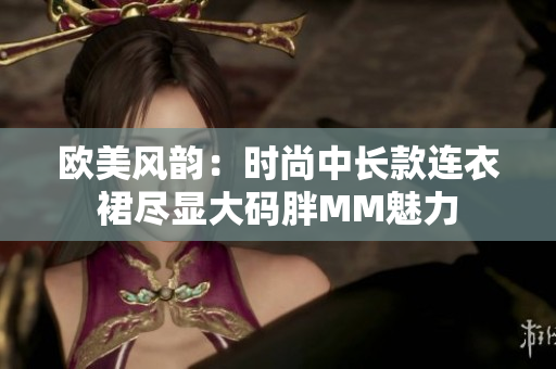 欧美风韵：时尚中长款连衣裙尽显大码胖MM魅力