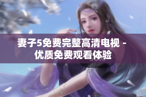 妻子5免费完整高清电视 - 优质免费观看体验