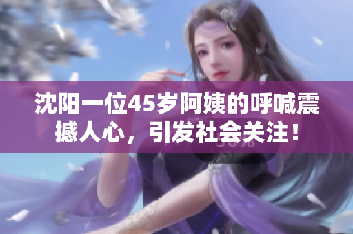 沈阳一位45岁阿姨的呼喊震撼人心，引发社会关注！