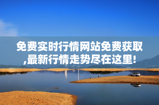 免费实时行情网站免费获取,最新行情走势尽在这里!