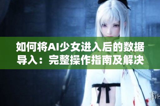 如何将AI少女进入后的数据导入：完整操作指南及解决方案