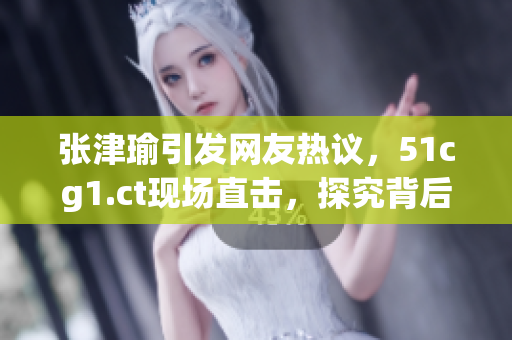 张津瑜引发网友热议，51cg1.ct现场直击，探究背后原因