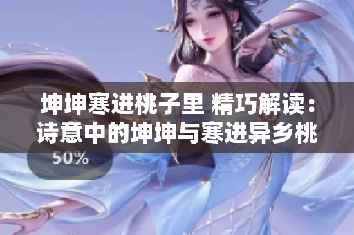 坤坤寒进桃子里 精巧解读：诗意中的坤坤与寒进异乡桃源
