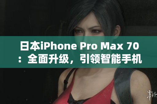 日本iPhone Pro Max 70：全面升级，引领智能手机新风潮！