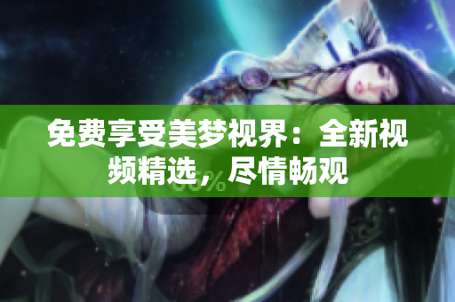 免费享受美梦视界：全新视频精选，尽情畅观