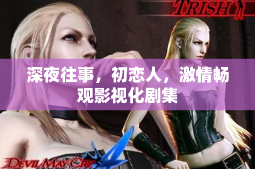 深夜往事，初恋人，激情畅观影视化剧集
