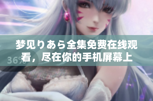 梦见りあら全集免费在线观看，尽在你的手机屏幕上
