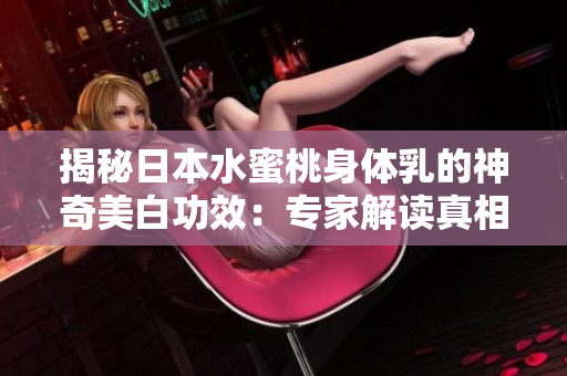 揭秘日本水蜜桃身体乳的神奇美白功效：专家解读真相！