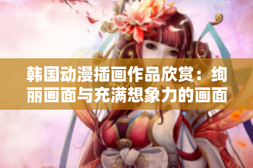 韩国动漫插画作品欣赏：绚丽画面与充满想象力的画面展现