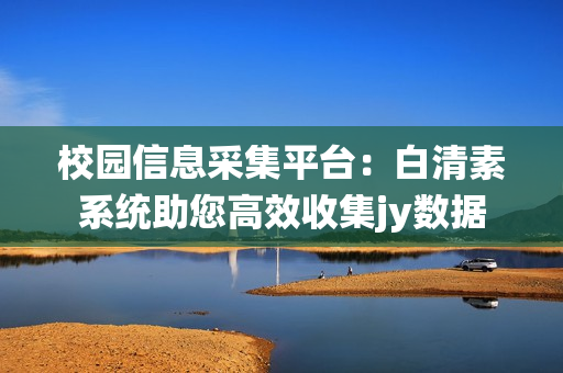 校园信息采集平台：白清素系统助您高效收集jy数据