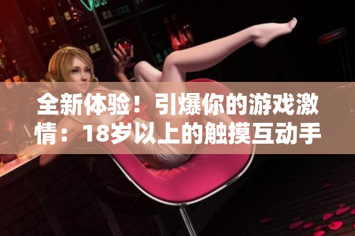 全新体验！引爆你的游戏激情：18岁以上的触摸互动手游大热！