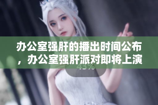 办公室强肝的播出时间公布，办公室强肝派对即将上演