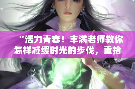 “活力青春！丰满老师教你怎样减缓时光的步伐，重拾年轻活力”