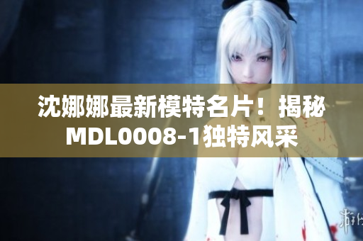 沈娜娜最新模特名片！揭秘MDL0008-1独特风采