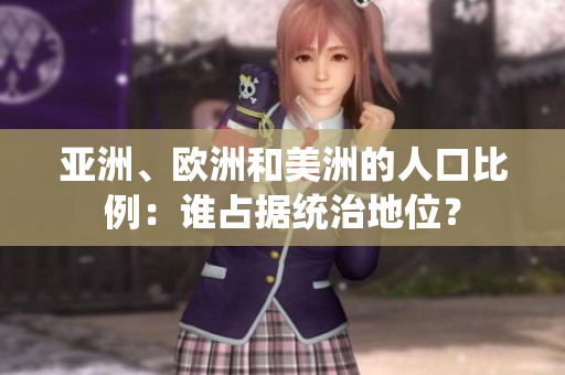 亚洲、欧洲和美洲的人口比例：谁占据统治地位？