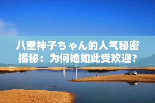 八重神子ちゃん的人气秘密揭秘：为何她如此受欢迎？