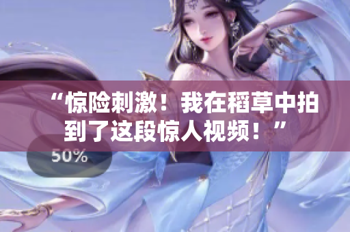 “惊险刺激！我在稻草中拍到了这段惊人视频！”