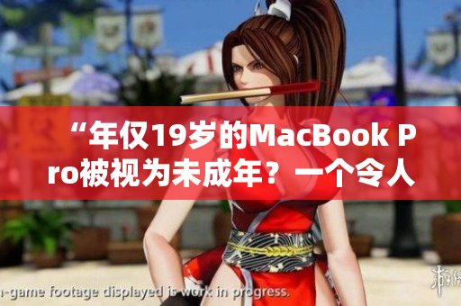 “年仅19岁的MacBook Pro被视为未成年？一个令人惊讶的故事”