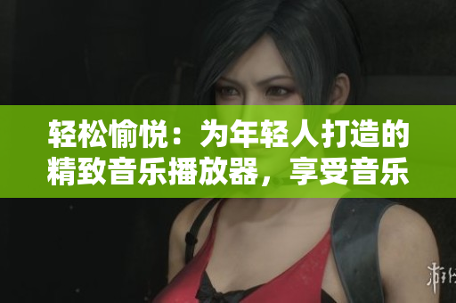 轻松愉悦：为年轻人打造的精致音乐播放器，享受音乐时光