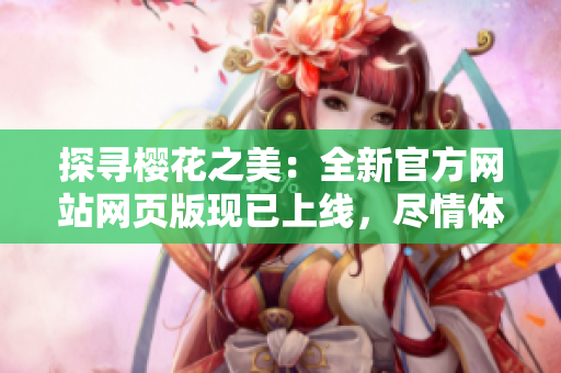 探寻樱花之美：全新官方网站网页版现已上线，尽情体验樱花盛景
