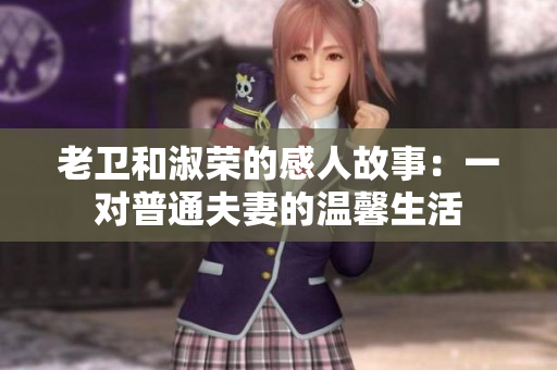 老卫和淑荣的感人故事：一对普通夫妻的温馨生活