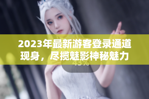 2023年最新游客登录通道现身，尽揽魅影神秘魅力