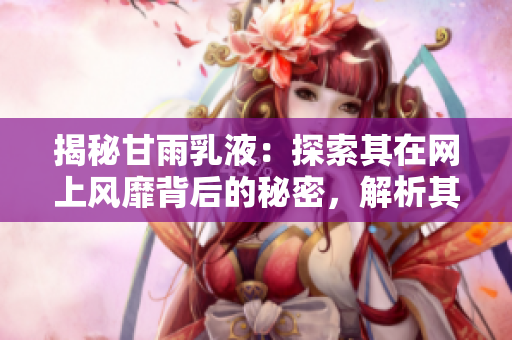 揭秘甘雨乳液：探索其在网上风靡背后的秘密，解析其狂飙式的网络传播现象