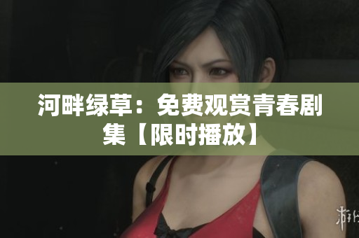 河畔绿草：免费观赏青春剧集【限时播放】
