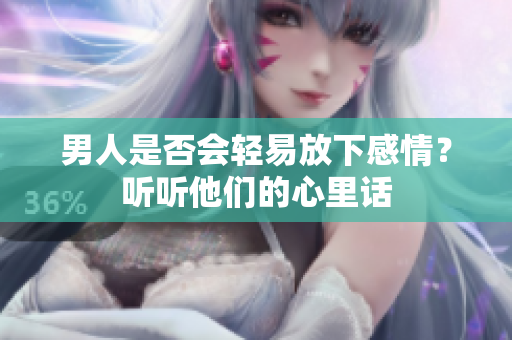 男人是否会轻易放下感情？听听他们的心里话