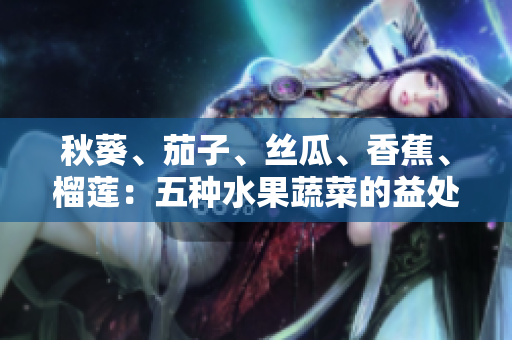 秋葵、茄子、丝瓜、香蕉、榴莲：五种水果蔬菜的益处及如何搭配食用