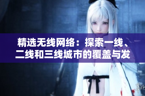 精选无线网络：探索一线、二线和三线城市的覆盖与发展