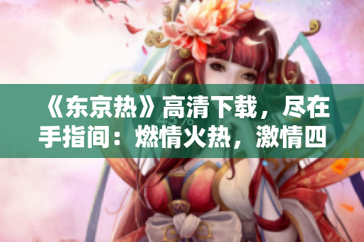 《东京热》高清下载，尽在手指间：燃情火热，激情四射，全新体验！