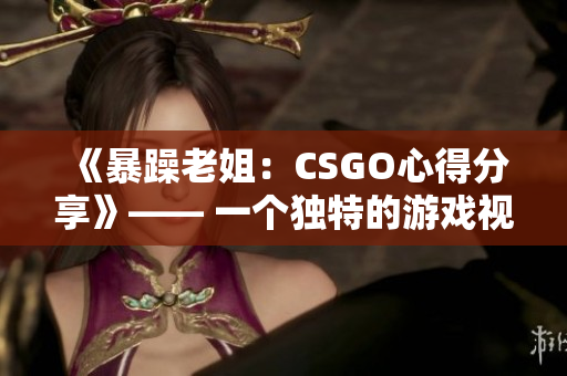 《暴躁老姐：CSGO心得分享》—— 一个独特的游戏视角