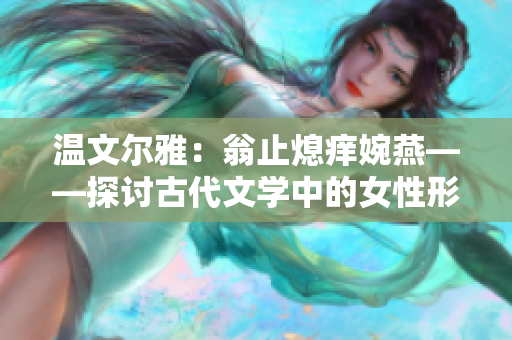 温文尔雅：翁止熄痒婉燕——探讨古代文学中的女性形象