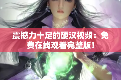 震撼力十足的硬汉视频：免费在线观看完整版！