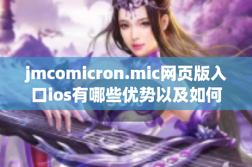 jmcomicron.mic网页版入口ios有哪些优势以及如何使用，一一解析