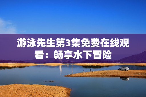 游泳先生第3集免费在线观看：畅享水下冒险