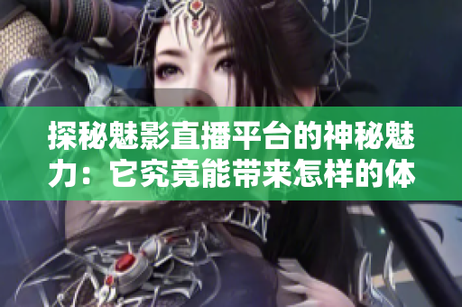 探秘魅影直播平台的神秘魅力：它究竟能带来怎样的体验？