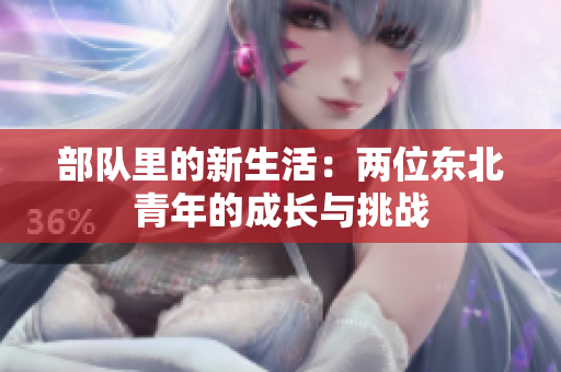 部队里的新生活：两位东北青年的成长与挑战