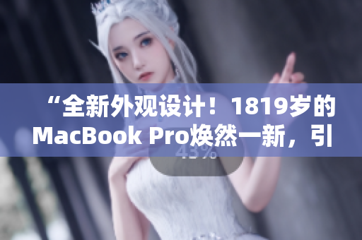 “全新外观设计！1819岁的MacBook Pro焕然一新，引领时尚潮流！”