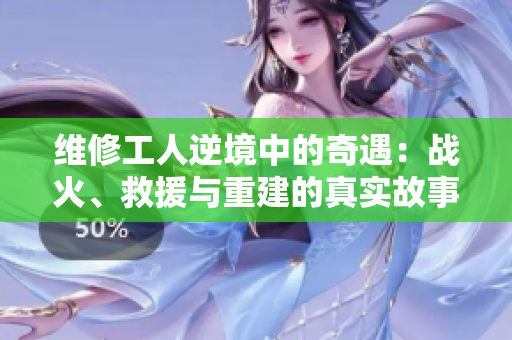 维修工人逆境中的奇遇：战火、救援与重建的真实故事
