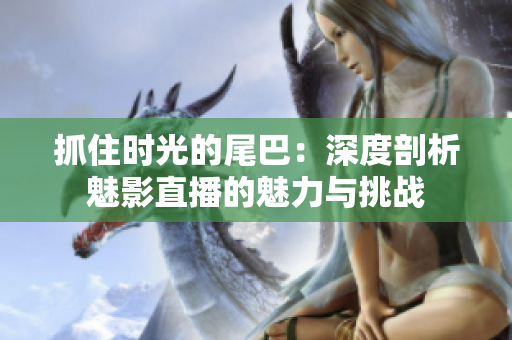 抓住时光的尾巴：深度剖析魅影直播的魅力与挑战