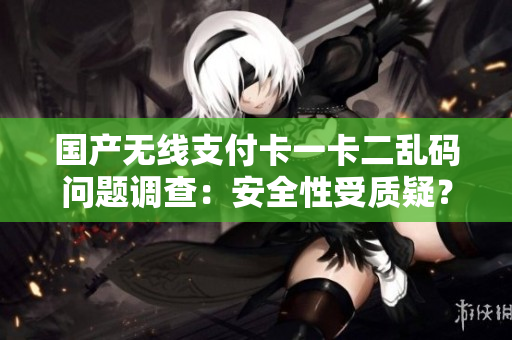 国产无线支付卡一卡二乱码问题调查：安全性受质疑？