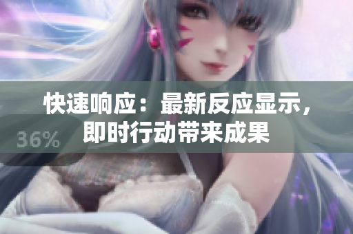 快速响应：最新反应显示，即时行动带来成果