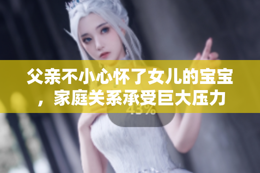 父亲不小心怀了女儿的宝宝，家庭关系承受巨大压力