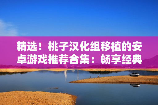 精选！桃子汉化组移植的安卓游戏推荐合集：畅享经典游戏，尽在你的手机上！