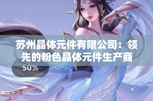 苏州晶体元件有限公司：领先的粉色晶体元件生产商