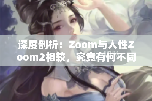 深度剖析：Zoom与人性Zoom2相较，究竟有何不同？