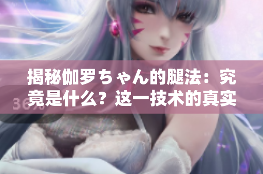 揭秘伽罗ちゃん的腿法：究竟是什么？这一技术的真实含义和功效解析